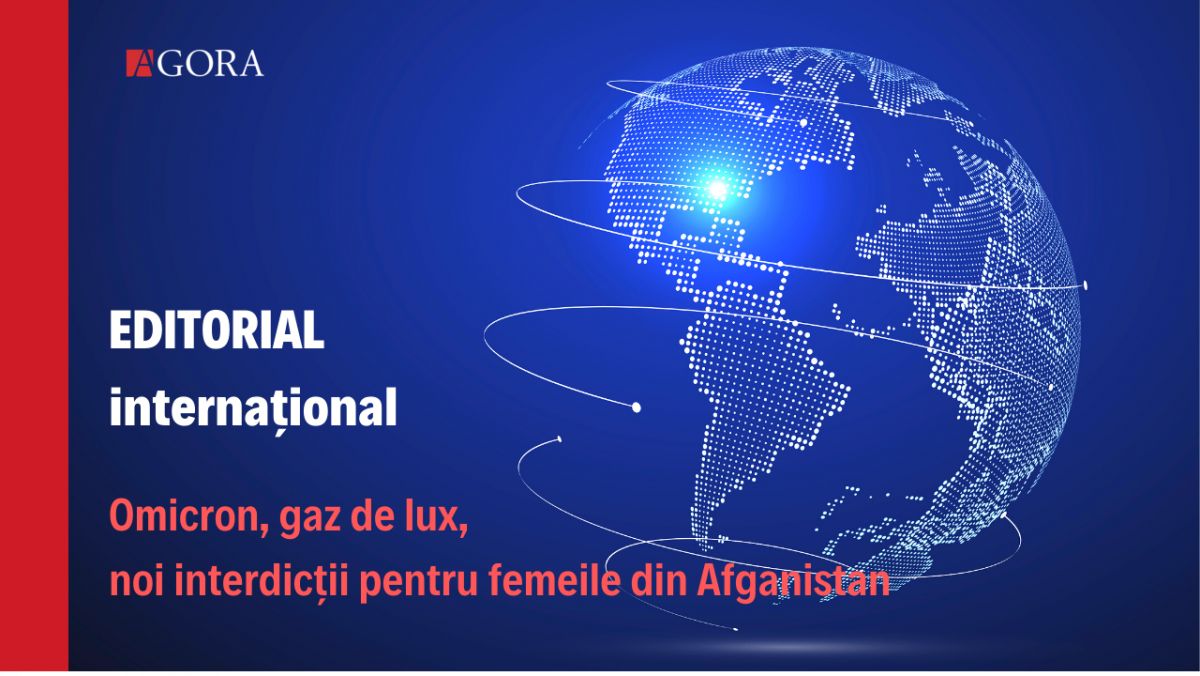 EDITORIAL internațional | Omicron, mai puțin sever, gaz de lux și noi interdicții pentru femeile din Afganistan